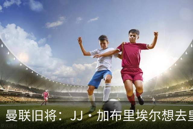 曼联旧将：JJ·加布里埃尔想去皇马就很蠢 被家人摆布太过悲哀