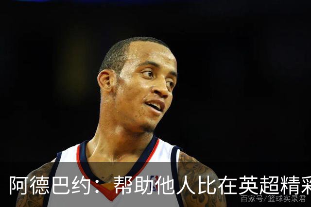 阿德巴约：帮助他人比在英超精彩进球更有意义