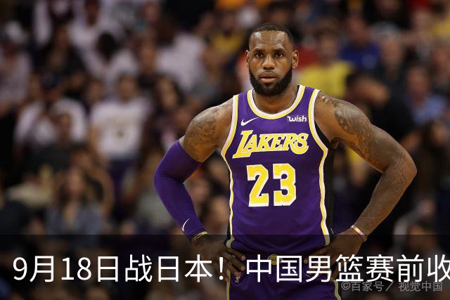 9月18日战日本！中国男篮赛前收获3大喜讯，日媒：64年后重返决赛